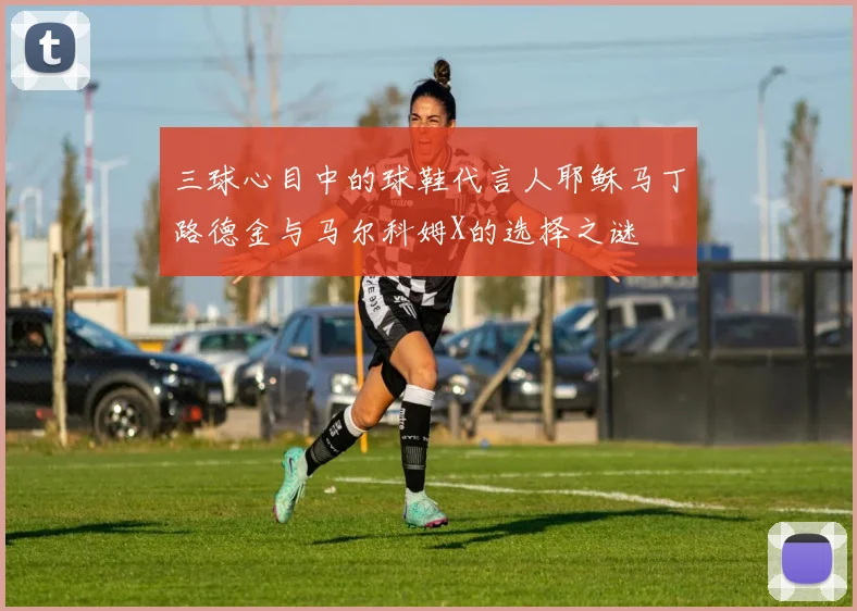 三球心目中的球鞋代言人耶稣马丁路德金与马尔科姆X的选择之谜