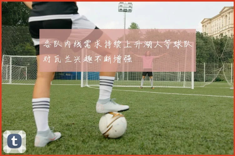 各队内线需求持续上升湖人等球队对瓦兰兴趣不断增强