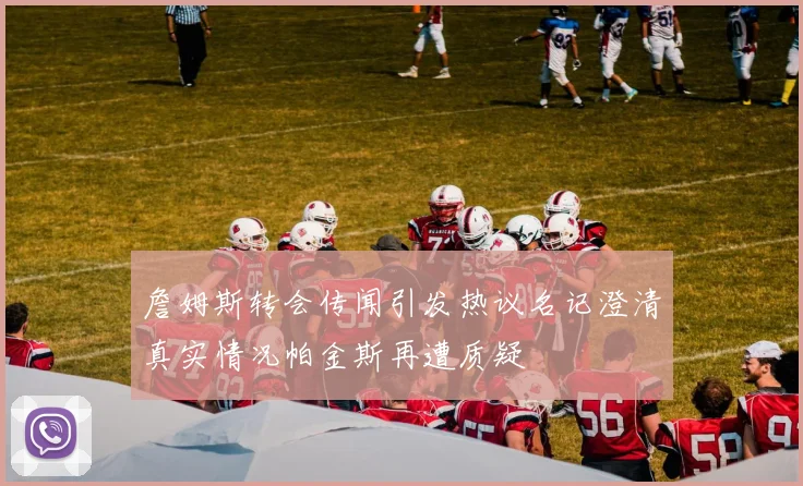 詹姆斯转会传闻引发热议名记澄清真实情况帕金斯再遭质疑