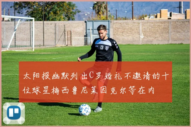 太阳报幽默列出C罗婚礼不邀请的十位球星梅西鲁尼莱因克尔等在内