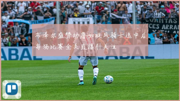 布泽尔盛赞幼詹如旋风骑士选中后每场比赛全美直播引关注