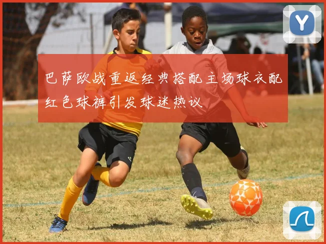 巴萨欧战重返经典搭配主场球衣配红色球裤引发球迷热议