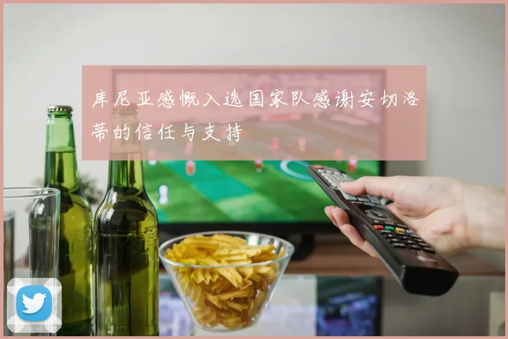库尼亚感慨入选国家队感谢安切洛蒂的信任与支持