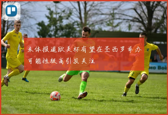 米体报道欧美杯有望在圣西罗举办可能性极高引发关注