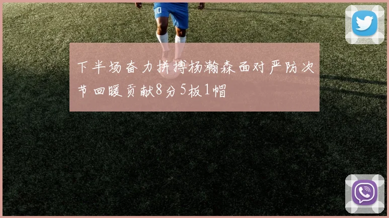 下半场奋力拼搏杨瀚森面对严防次节回暖贡献8分5板1帽