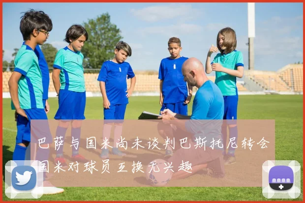 巴萨与国米尚未谈判巴斯托尼转会国米对球员互换无兴趣