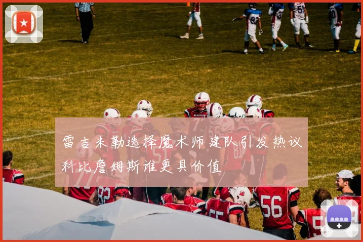 雷吉米勒选择魔术师建队引发热议科比詹姆斯谁更具价值
