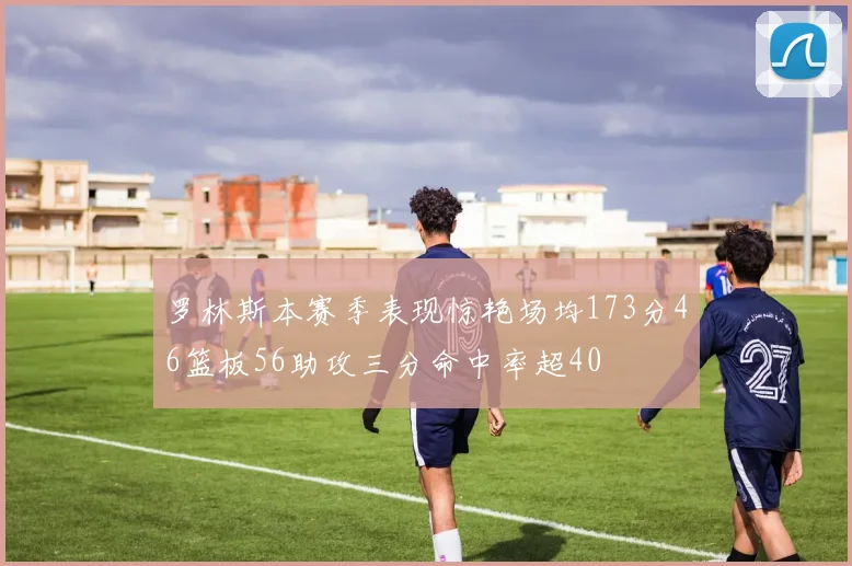 罗林斯本赛季表现惊艳场均173分46篮板56助攻三分命中率超40