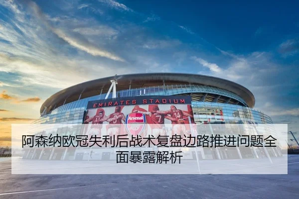阿森纳欧冠失利后战术复盘边路推进问题全面暴露解析