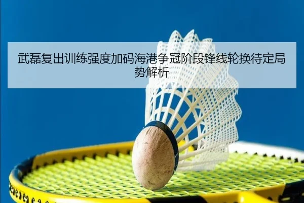 武磊复出训练强度加码海港争冠阶段锋线轮换待定局势解析